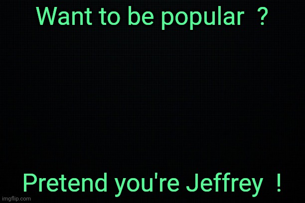 Start a Jeffrey stream today ! | Want to be popular  ? Pretend you're Jeffrey  ! | image tagged in the black,popular,imgflip,stream | made w/ Imgflip meme maker