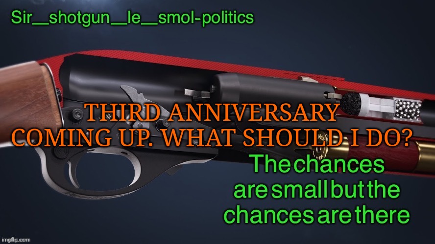 Wow | THIRD ANNIVERSARY COMING UP. WHAT SHOULD I DO? | image tagged in shotgun template again | made w/ Imgflip meme maker