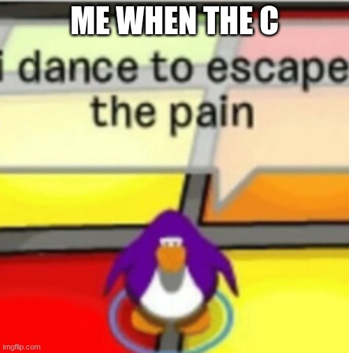 i dance to ecsape the pain | ME WHEN THE C | image tagged in i dance to ecsape the pain | made w/ Imgflip meme maker