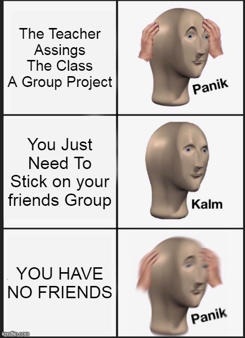 Panik Kalm Panik | The Teacher Assings The Class A Group Project; You Just Need To Stick on your friends Group; YOU HAVE NO FRIENDS | image tagged in memes,panik kalm panik | made w/ Imgflip meme maker