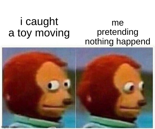 Monkey Puppet | me pretending nothing happend; i caught a toy moving | image tagged in memes,monkey puppet | made w/ Imgflip meme maker