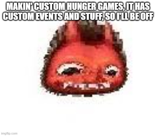 Squished boi | MAKIN' CUSTOM HUNGER GAMES, IT HAS CUSTOM EVENTS AND STUFF, SO I'LL BE OFF | image tagged in squished boi | made w/ Imgflip meme maker