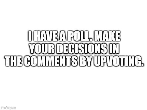 Blank White Template | I HAVE A POLL. MAKE YOUR DECISIONS IN THE COMMENTS BY UPVOTING. | image tagged in blank white template | made w/ Imgflip meme maker