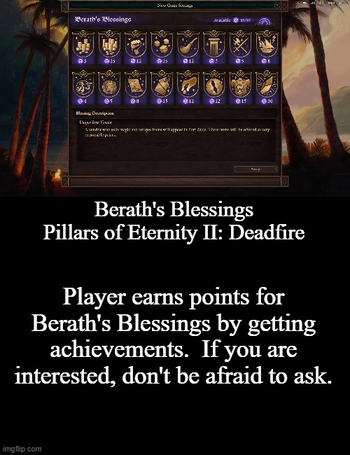 Berath's Blessings | Berath's Blessings Pillars of Eternity II: Deadfire; Player earns points for Berath's Blessings by getting achievements.  If you are interested, don't be afraid to ask. | image tagged in blank black,pillars of eternity ii,deadfire,gaming,memes | made w/ Imgflip meme maker