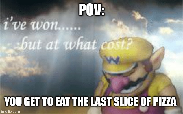 I'm hungry now. | POV:; YOU GET TO EAT THE LAST SLICE OF PIZZA | image tagged in i've won but at what cost | made w/ Imgflip meme maker