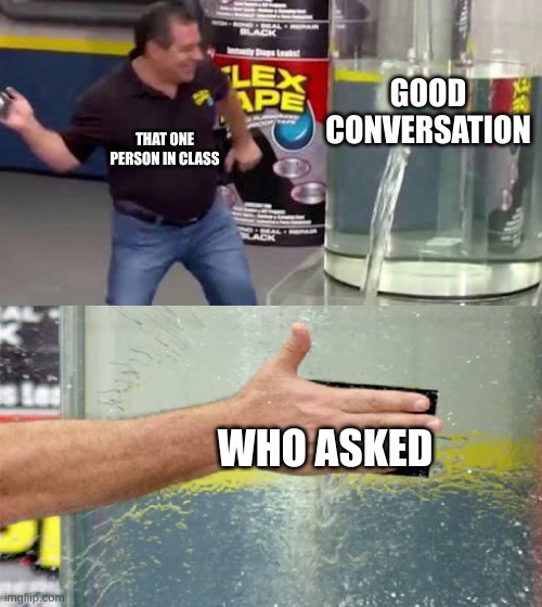 Flex Tape | GOOD CONVERSATION; THAT ONE PERSON IN CLASS; WHO ASKED | image tagged in flex tape | made w/ Imgflip meme maker
