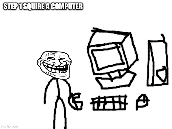 Blank White Template | STEP 1 SQUIRE A COMPUTER | image tagged in blank white template | made w/ Imgflip meme maker