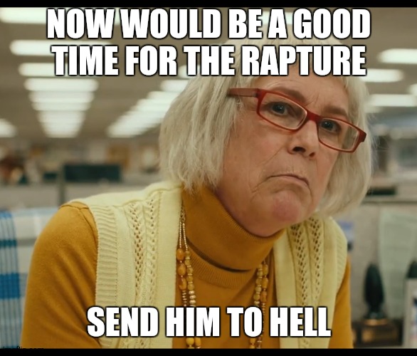 applicable for a lot of christians | NOW WOULD BE A GOOD TIME FOR THE RAPTURE; SEND HIM TO HELL | image tagged in auditor bitch | made w/ Imgflip meme maker