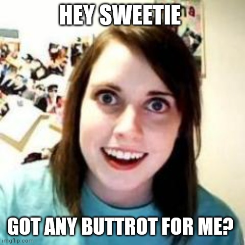 Crazy Girlfriend | HEY SWEETIE; GOT ANY BUTTROT FOR ME? | image tagged in crazy girlfriend | made w/ Imgflip meme maker