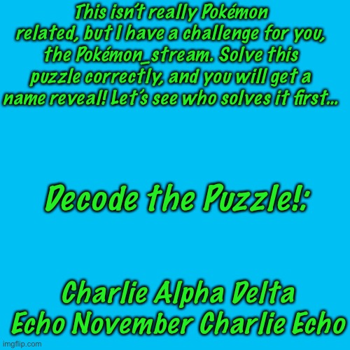 Grim, Nightmare, & BMO Figured It Out, Can Someone Else Figure It Out Too?! | This isn’t really Pokémon related, but I have a challenge for you, the Pokémon_stream. Solve this puzzle correctly, and you will get a name reveal! Let’s see who solves it first…; Decode the Puzzle!:; Charlie Alpha Delta Echo November Charlie Echo | image tagged in memes,blank transparent square | made w/ Imgflip meme maker