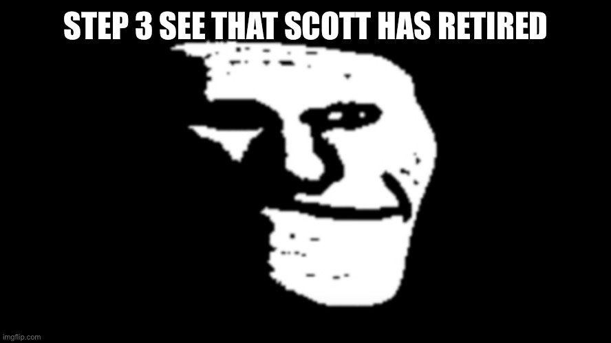 trollge | STEP 3 SEE THAT SCOTT HAS RETIRED | image tagged in trollge | made w/ Imgflip meme maker