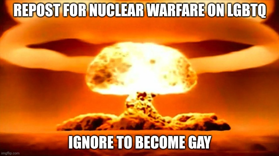 Nuke | REPOST FOR NUCLEAR WARFARE ON LGBTQ; IGNORE TO BECOME GAY | image tagged in nuke | made w/ Imgflip meme maker