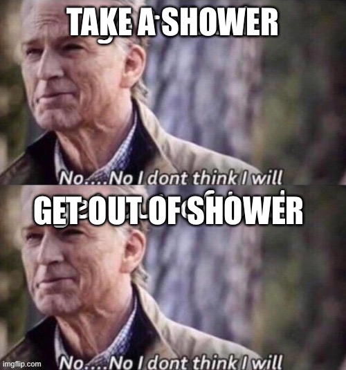 Check out the original at https://imgflip.com/i/6i0fcw | TAKE A SHOWER; GET OUT OF SHOWER | image tagged in no i don't think i will | made w/ Imgflip meme maker