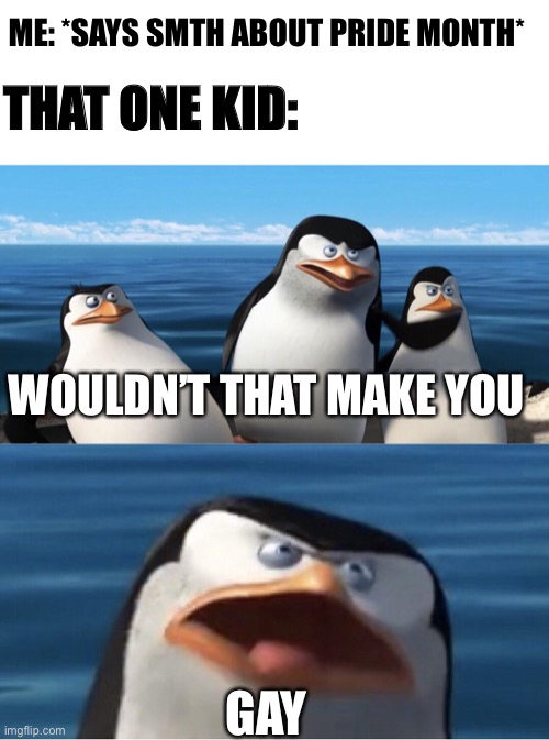 Would it? | ME: *SAYS SMTH ABOUT PRIDE MONTH*; THAT ONE KID:; WOULDN’T THAT MAKE YOU; GAY | image tagged in blank white template,wouldn't that make you,memes,funny | made w/ Imgflip meme maker