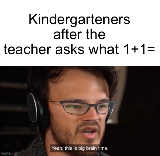 *visible confusion* | Kindergarteners after the teacher asks what 1+1= | image tagged in yeah this is big brain time | made w/ Imgflip meme maker