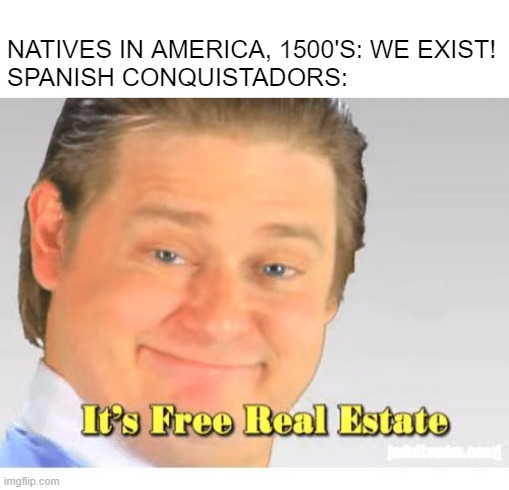 Invasion | NATIVES IN AMERICA, 1500'S: WE EXIST!

SPANISH CONQUISTADORS: | image tagged in it's free real estate | made w/ Imgflip meme maker