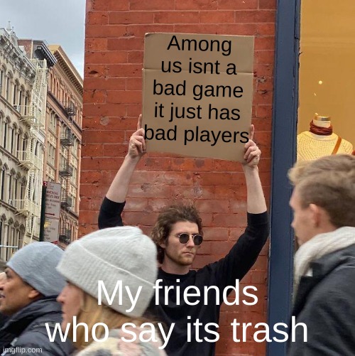 Among us isnt a bad game it just has bad players; My friends who say its trash | image tagged in memes,guy holding cardboard sign | made w/ Imgflip meme maker