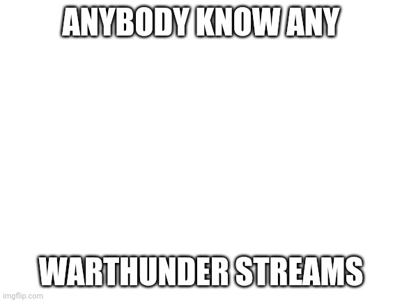 Im looking for a warthunder stream | ANYBODY KNOW ANY; WARTHUNDER STREAMS | image tagged in blank white template,warthunder | made w/ Imgflip meme maker