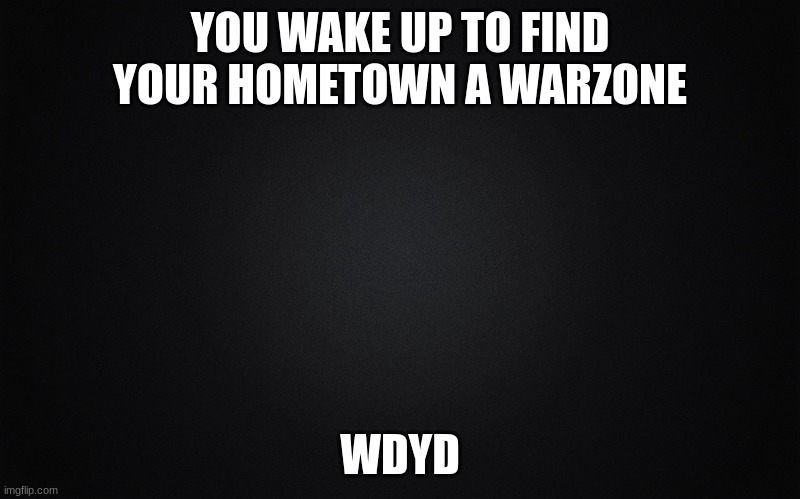 Rules in tags | YOU WAKE UP TO FIND YOUR HOMETOWN A WARZONE; WDYD | image tagged in no op ocs,no joke or bambi ocs | made w/ Imgflip meme maker