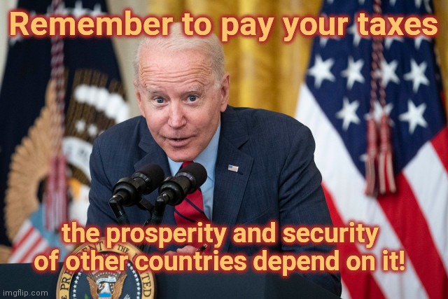 A Biden reminder | Remember to pay your taxes; the prosperity and security of other countries depend on it! | image tagged in biden whisper,joe biden,taxes,bad economics,inflation,liberal logic | made w/ Imgflip meme maker