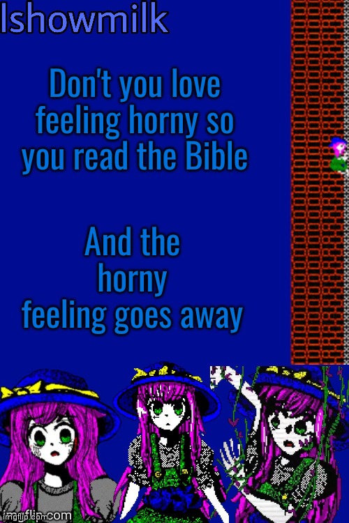 Milk but he's a 9 year old who dies (thanks Kenneth) | Don't you love feeling horny so you read the Bible; And the horny feeling goes away | image tagged in milk but he's a 9 year old who dies thanks kenneth | made w/ Imgflip meme maker