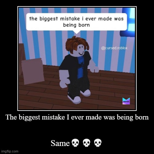 THE BIGGEST MISTAKE I EVER MADE WAS BEING BORN! | image tagged in funny,demotivationals,same | made w/ Imgflip demotivational maker