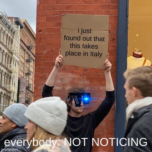 i just found out that this takes place in Italy; everybody: NOT NOTICING | image tagged in memes,guy holding cardboard sign | made w/ Imgflip meme maker
