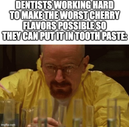ALWAYS choose mint | DENTISTS WORKING HARD TO MAKE THE WORST CHERRY FLAVORS POSSIBLE SO THEY CAN PUT IT IN TOOTH PASTE: | image tagged in walter white cooking,dentists,funny,memes,funny memes | made w/ Imgflip meme maker