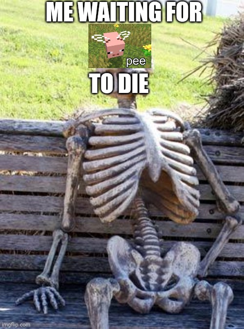 Waiting Skeleton |  ME WAITING FOR; TO DIE | image tagged in memes,waiting skeleton | made w/ Imgflip meme maker