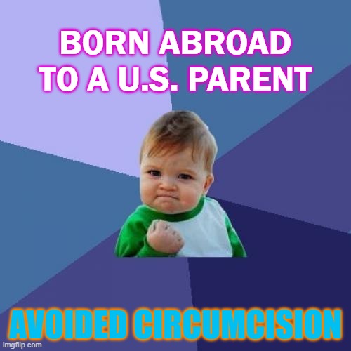 born abroad to a U.S. parent; avoided circumcision | BORN ABROAD TO A U.S. PARENT; AVOIDED CIRCUMCISION | image tagged in memes,success kid | made w/ Imgflip meme maker