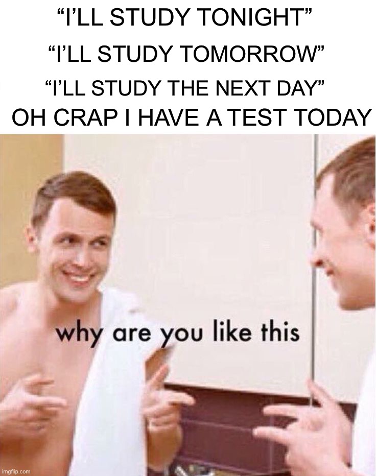 *dies from pain* | “I’LL STUDY TONIGHT”; “I’LL STUDY TOMORROW”; “I’LL STUDY THE NEXT DAY”; OH CRAP I HAVE A TEST TODAY | image tagged in why are you like this,memes,funny,pain,school,test | made w/ Imgflip meme maker