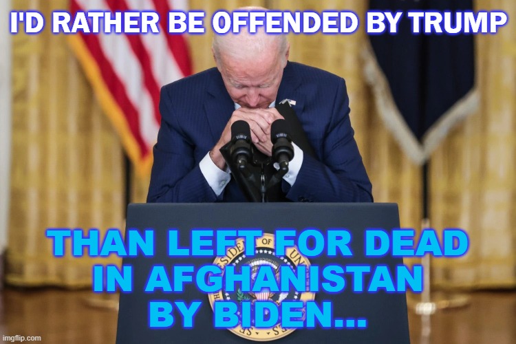 I'd rather be offended by Trump Than left for dead in Afghanistan by Biden... | I'D RATHER BE OFFENDED BY TRUMP; THAN LEFT FOR DEAD
IN AFGHANISTAN
BY BIDEN... | image tagged in poor joe biden | made w/ Imgflip meme maker