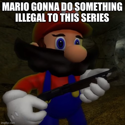 Mario with Shotgun | MARIO GONNA DO SOMETHING ILLEGAL TO THIS SERIES | image tagged in mario with shotgun | made w/ Imgflip meme maker