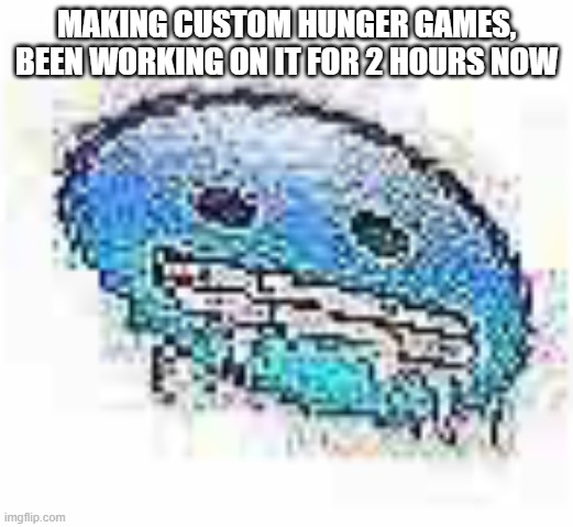 Ice cursed | MAKING CUSTOM HUNGER GAMES, BEEN WORKING ON IT FOR 2 HOURS NOW | image tagged in ice cursed | made w/ Imgflip meme maker