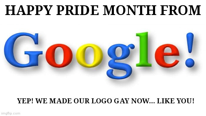 Happy Pride Month from Google! | HAPPY PRIDE MONTH FROM; YEP! WE MADE OUR LOGO GAY NOW... LIKE YOU! | image tagged in google,pride month,gay pride,lgbtq | made w/ Imgflip meme maker