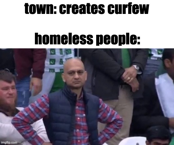 Image Title | town: creates curfew; homeless people: | image tagged in muhammad sarim akhtar | made w/ Imgflip meme maker