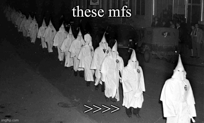 KKK | these mfs; >>>> | image tagged in kkk | made w/ Imgflip meme maker