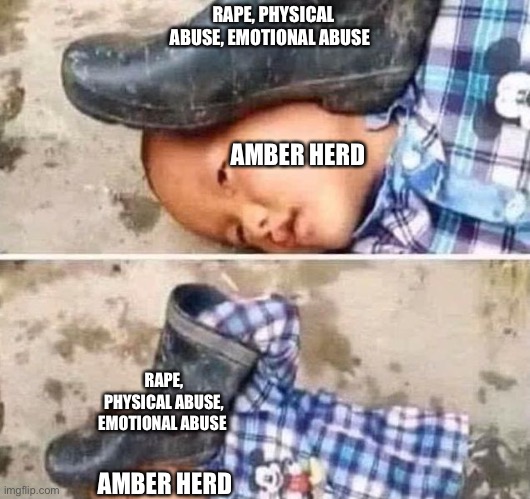 Boot On Head Kid | RAPE, PHYSICAL ABUSE, EMOTIONAL ABUSE; AMBER HERD; RAPE, PHYSICAL ABUSE, EMOTIONAL ABUSE; AMBER HERD | image tagged in boot on head kid | made w/ Imgflip meme maker