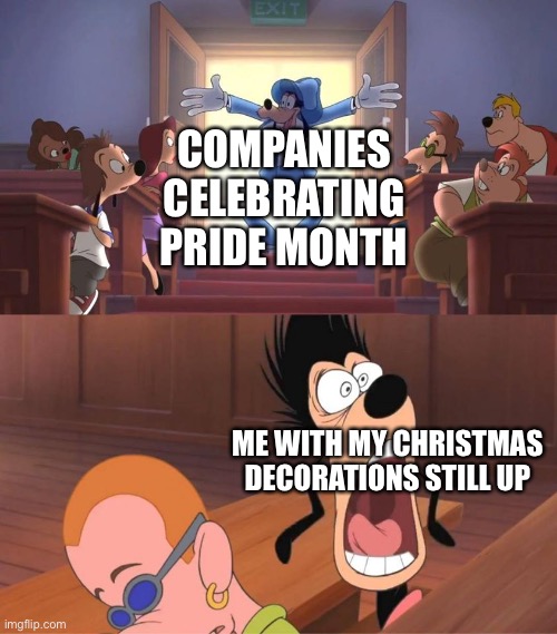 Where is the time going? |  COMPANIES CELEBRATING PRIDE MONTH; ME WITH MY CHRISTMAS DECORATIONS STILL UP | image tagged in goofy bursts into a room meme,funny,memes,gay pride,relatable | made w/ Imgflip meme maker
