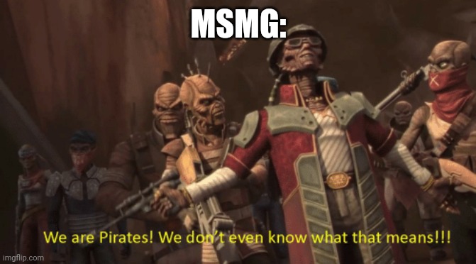 We are pirates! We don't even know what that means! | MSMG: | image tagged in we are pirates we don't even know what that means | made w/ Imgflip meme maker