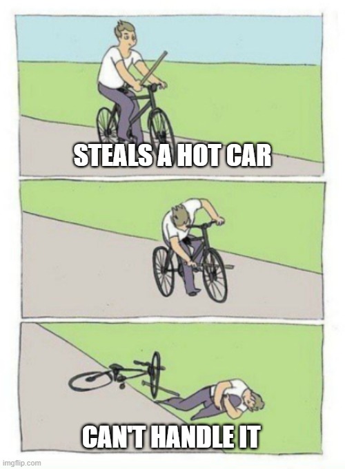 Stealing a car | STEALS A HOT CAR; CAN'T HANDLE IT | image tagged in bike fail,car accident,stolen car | made w/ Imgflip meme maker