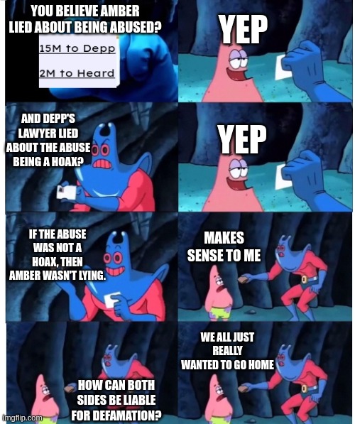 depp heard inconsistent verdict | YEP; YOU BELIEVE AMBER LIED ABOUT BEING ABUSED? AND DEPP'S LAWYER LIED ABOUT THE ABUSE BEING A HOAX? YEP; IF THE ABUSE WAS NOT A HOAX, THEN AMBER WASN'T LYING. MAKES SENSE TO ME; WE ALL JUST REALLY WANTED TO GO HOME; HOW CAN BOTH SIDES BE LIABLE FOR DEFAMATION? | image tagged in johnny depp,amber heard | made w/ Imgflip meme maker