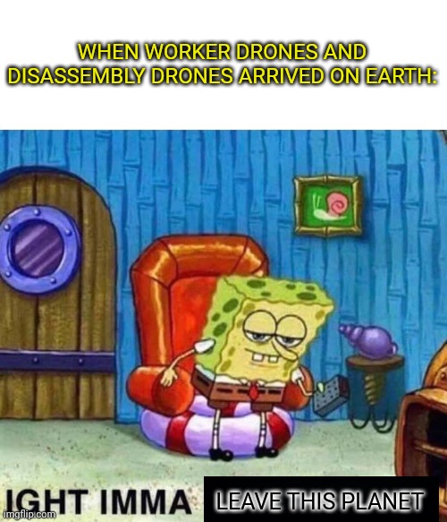 Oh boy this ain't good | WHEN WORKER DRONES AND DISASSEMBLY DRONES ARRIVED ON EARTH:; LEAVE THIS PLANET | image tagged in memes,spongebob ight imma head out,murder drones,spongebob | made w/ Imgflip meme maker
