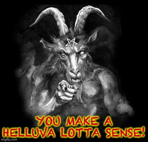 Satan Wants You... | YOU MAKE A HELLUVA LOTTA SENSE! | image tagged in satan wants you | made w/ Imgflip meme maker