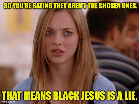 OMG Karen Meme | SO YOU'RE SAYING THEY AREN'T THE CHOSEN ONES. THAT MEANS BLACK JESUS IS A LIE. | image tagged in memes,omg karen | made w/ Imgflip meme maker