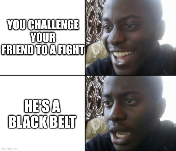 Black Belt Friend | YOU CHALLENGE YOUR FRIEND TO A FIGHT; HE'S A BLACK BELT | image tagged in happy / shock | made w/ Imgflip meme maker