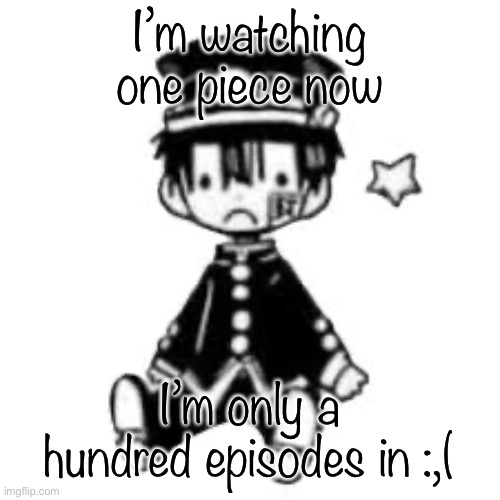 Actually 150 | I’m watching one piece now; I’m only a hundred episodes in :,( | image tagged in sad hanako | made w/ Imgflip meme maker