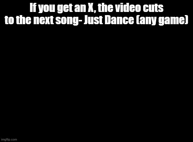 make this video | If you get an X, the video cuts to the next song- Just Dance (any game) | image tagged in blank black,just dance,video ideas | made w/ Imgflip meme maker