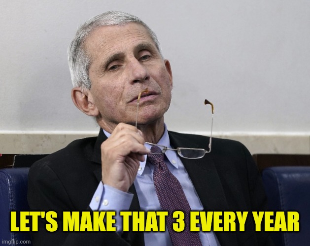 Dr. Fauci | LET'S MAKE THAT 3 EVERY YEAR | image tagged in dr fauci | made w/ Imgflip meme maker