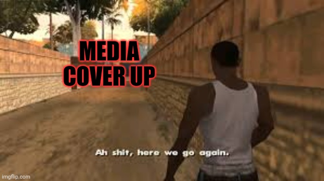 Ah shit here we go again | MEDIA COVER UP | image tagged in ah shit here we go again | made w/ Imgflip meme maker